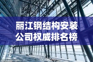 丽江钢结构安装公司权威排名榜单揭晓！