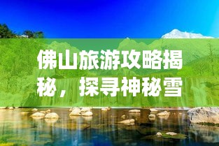 佛山旅游攻略揭秘，探寻神秘雪山之旅