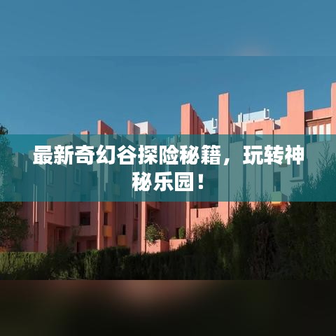 最新奇幻谷探险秘籍，玩转神秘乐园！
