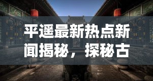 平遥最新热点新闻揭秘，探秘古城魅力，头条资讯一网打尽！