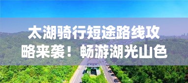 太湖骑行短途路线攻略来袭！畅游湖光山色，尽享骑行乐趣