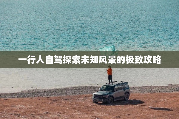 一行人自驾探索未知风景的极致攻略