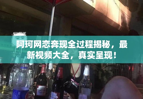 阿珂网恋奔现全过程揭秘，最新视频大全，真实呈现！