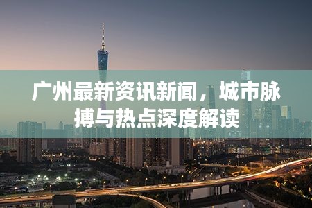 广州最新资讯新闻，城市脉搏与热点深度解读