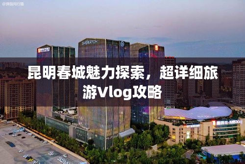 昆明春城魅力探索，超详细旅游Vlog攻略