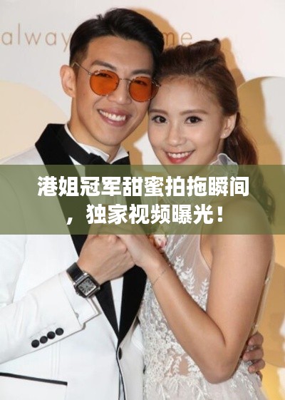 港姐冠军甜蜜拍拖瞬间，独家视频曝光！