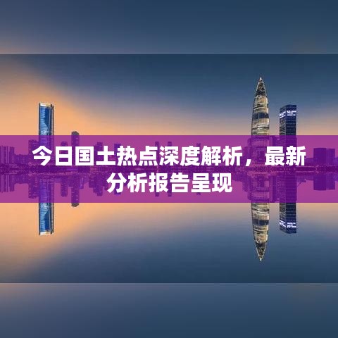 今日国土热点深度解析，最新分析报告呈现