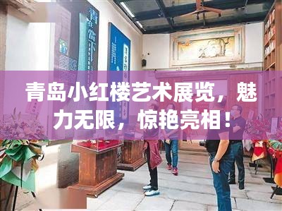 青岛小红楼艺术展览，魅力无限，惊艳亮相！