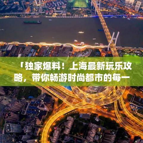 「独家爆料！上海最新玩乐攻略，带你畅游时尚都市的每一个角落！」