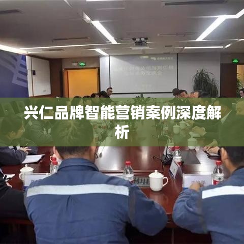 兴仁品牌智能营销案例深度解析