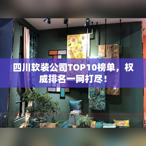 四川软装公司TOP10榜单，权威排名一网打尽！