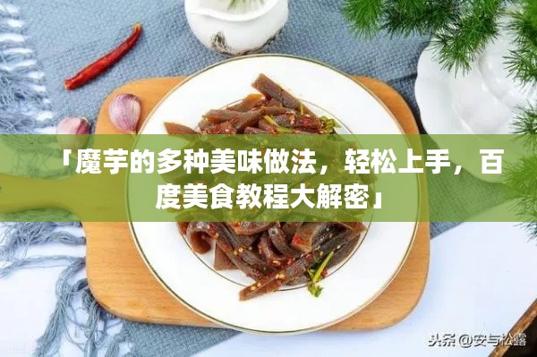 「魔芋的多种美味做法，轻松上手，百度美食教程大解密」
