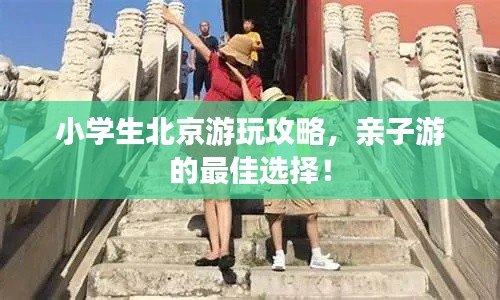 小学生北京游玩攻略，亲子游的最佳选择！