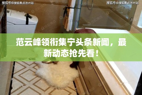 范云峰领衔集宁头条新闻，最新动态抢先看！